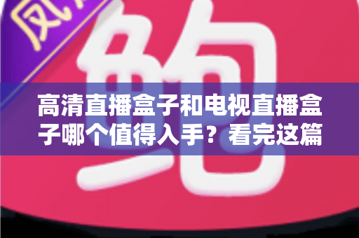 高清直播盒子和电视直播盒子哪个值得入手？看完这篇选购攻略不再纠结