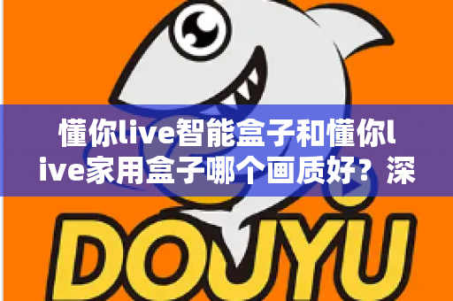 懂你live智能盒子和懂你live家用盒子哪个画质好?深度对比解析帮你选对高清观影利器 懂你live智能盒子和懂你live家用盒子哪个画质好?深度对比解析帮你选对高清观影利器