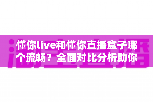懂你live和懂你直播盒子哪个流畅?全面对比分析助你选择最佳观看体验 懂你live和懂你直播盒子哪个流畅?全面对比分析助你选择最佳观看体验