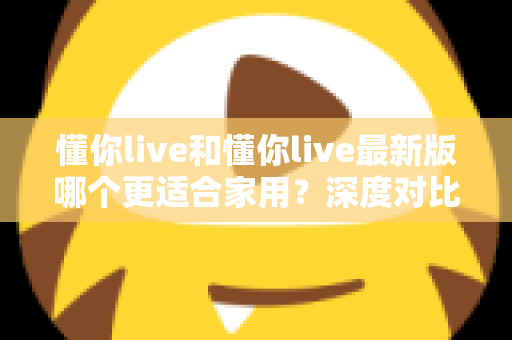 懂你live和懂你live最新版哪个更适合家用?深度对比分析帮你做出明智选择 懂你live和懂你live最新版哪个更适合家用?深度对比分析帮你做出明智选择