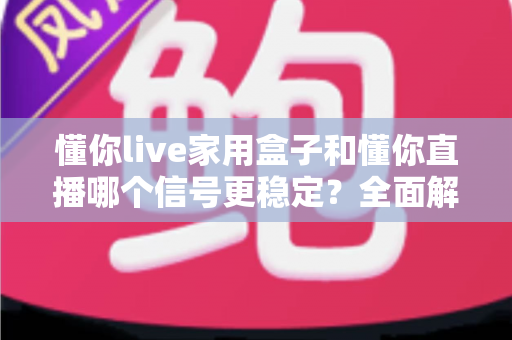 懂你live家用盒子和懂你直播哪个信号更稳定?全面解析与选购建议 懂你live家用盒子和懂你直播哪个信号更稳定?全面解析与选购建议