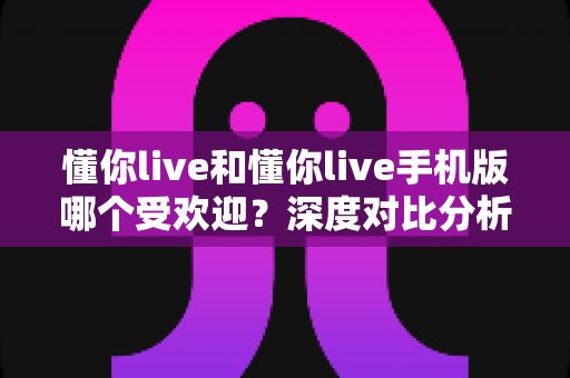 懂你live和懂你live手机版哪个受欢迎?深度对比分析帮你找到最适合的版本 懂你live和懂你live手机版哪个受欢迎?深度对比分析帮你找到最适合的版本