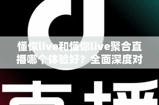 懂你live和懂你live聚合直播哪个体验好?全面深度对比评测帮你选出最适合的直播平台 懂你live和懂你live聚合直播哪个体验好?全面深度对比评测帮你选出最适合的直播平台