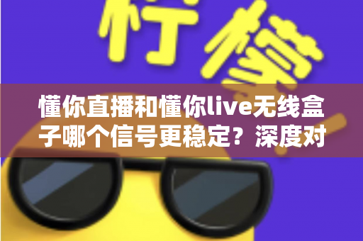 懂你直播和懂你live无线盒子哪个信号更稳定?深度对比解析帮你选出最优直播方案 懂你直播和懂你live无线盒子哪个信号更稳定?深度对比解析帮你选出最优直播方案
