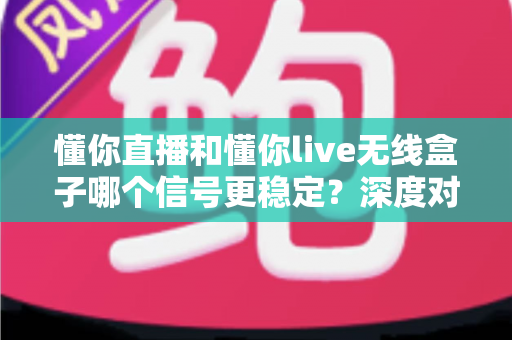 懂你直播和懂你live无线盒子哪个信号更稳定？深度对比解析帮你选出最优直播方案