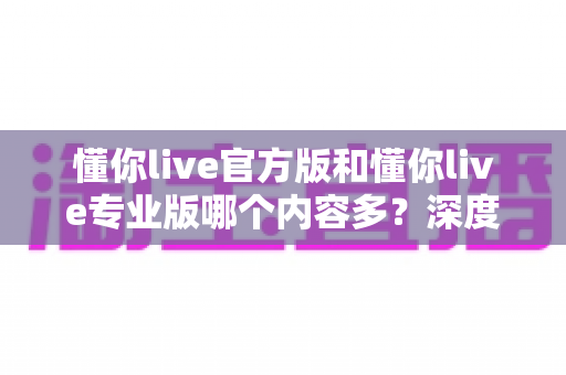 懂你live官方版和懂你live专业版哪个内容多？深度对比分析帮你选对版本