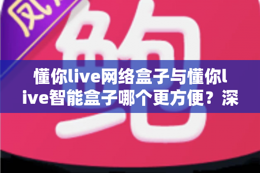 懂你live网络盒子与懂你live智能盒子哪个更方便?深度对比评测帮你选对不踩坑 懂你live网络盒子与懂你live智能盒子哪个更方便?深度对比评测帮你选对不踩坑