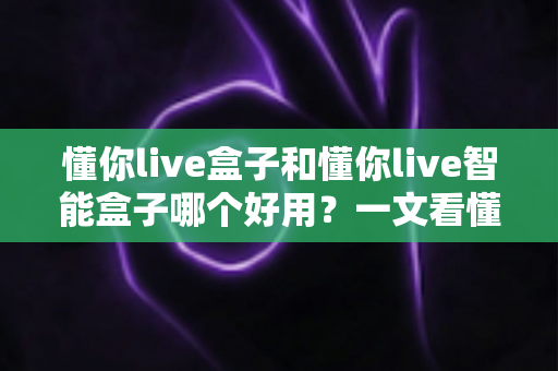懂你live盒子和懂你live智能盒子哪个好用？一文看懂两者差异与选购建议