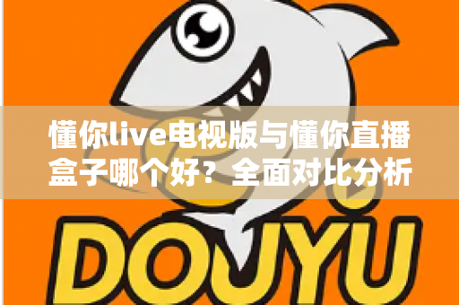 懂你live电视版与懂你直播盒子哪个好?全面对比分析与选购指南一次讲清楚 懂你live电视版与懂你直播盒子哪个好?全面对比分析与选购指南一次讲清楚