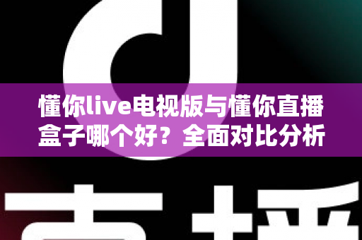 懂你live电视版与懂你直播盒子哪个好?全面对比分析与选购指南一次讲清楚 懂你live电视版与懂你直播盒子哪个好?全面对比分析与选购指南一次讲清楚