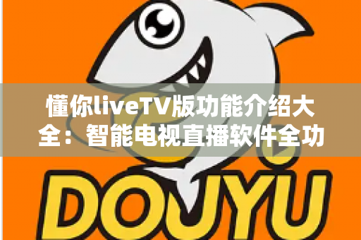 懂你liveTV版功能介绍大全:智能电视直播软件全功能解析与实用指南 懂你liveTV版功能介绍大全:智能电视直播软件全功能解析与实用指南