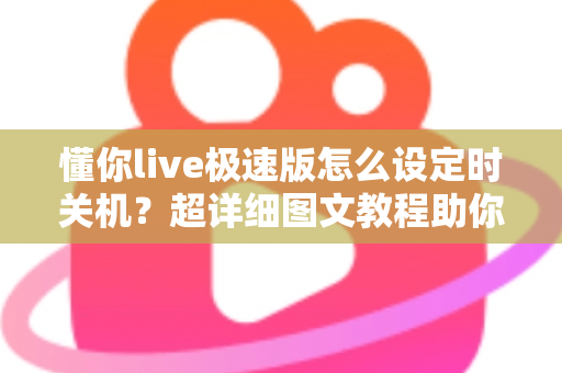 懂你live极速版怎么设定时关机？超详细图文教程助你轻松告别整夜播放困扰