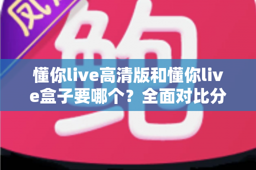 懂你live高清版和懂你live盒子要哪个？全面对比分析帮你做出明智选择