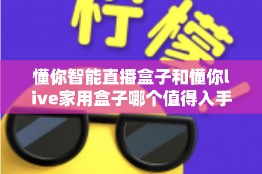 懂你智能直播盒子和懂你live家用盒子哪个值得入手?2025年最全选购指南深度解析 懂你智能直播盒子和懂你live家用盒子哪个值得入手?2025年最全选购指南深度解析