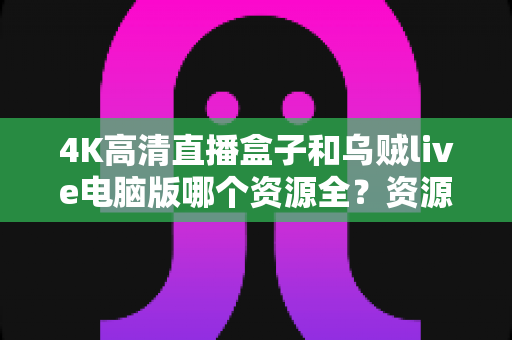 4K高清直播盒子和乌贼live电脑版哪个资源全？资源、画质、体验全方位深度对比