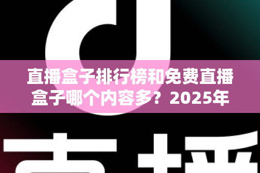 直播盒子排行榜和免费直播盒子哪个内容多？2025年最新对比指南与选择建议