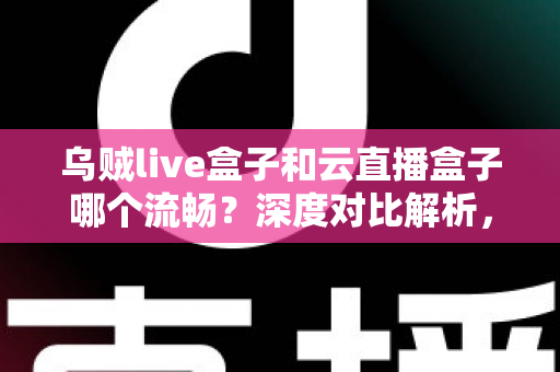 乌贼live盒子和云直播盒子哪个流畅?深度对比解析,助你选出最顺滑的直播推流神器 乌贼live盒子和云直播盒子哪个流畅?深度对比解析,助你选出最顺滑的直播推流神器