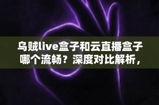 乌贼live盒子和云直播盒子哪个流畅?深度对比解析,助你选出最顺滑的直播推流神器 乌贼live盒子和云直播盒子哪个流畅?深度对比解析,助你选出最顺滑的直播推流神器