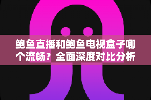 鲍鱼直播和鲍鱼电视盒子哪个流畅?全面深度对比分析,帮你找到最佳观影体验方案 鲍鱼直播和鲍鱼电视盒子哪个流畅?全面深度对比分析,帮你找到最佳观影体验方案