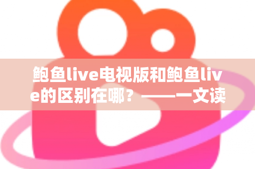 鲍鱼live电视版和鲍鱼live的区别在哪？——一文读懂两大版本的差异与选择指南