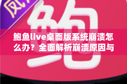 鲍鱼live桌面版系统崩溃怎么办？全面解析崩溃原因与快速修复方案，让你流畅直播不中断