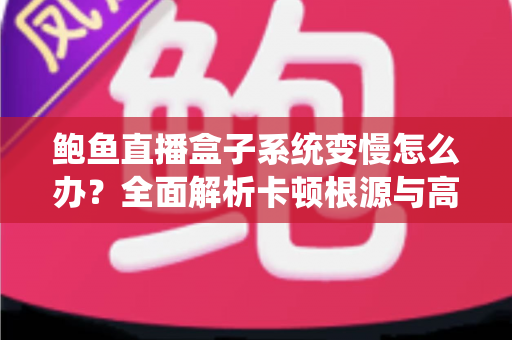 鲍鱼直播盒子系统变慢怎么办？全面解析卡顿根源与高效优化方案，让设备恢复丝滑流畅