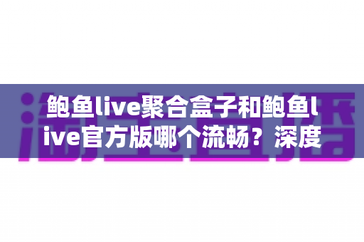 鲍鱼live聚合盒子和鲍鱼live官方版哪个流畅？深度对比评测帮你选对版本