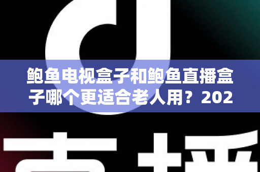 鲍鱼电视盒子和鲍鱼直播盒子哪个更适合老人用?2025年最新选购指南与深度对比分析 鲍鱼电视盒子和鲍鱼直播盒子哪个更适合老人用?2025年最新选购指南与深度对比分析