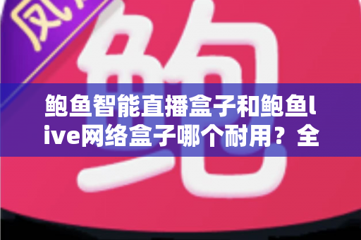 鲍鱼智能直播盒子和鲍鱼live网络盒子哪个耐用？全面对比评测帮你选对不踩坑