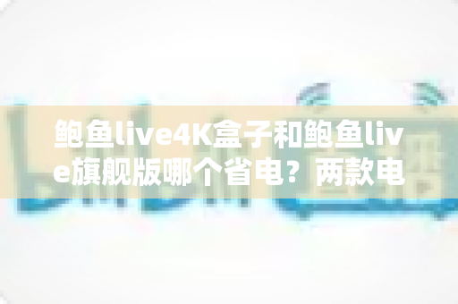 鲍鱼live4K盒子和鲍鱼live旗舰版哪个省电?两款电视盒子功耗深度对比与选购全攻略 鲍鱼live4K盒子和鲍鱼live旗舰版哪个省电?两款电视盒子功耗深度对比与选购全攻略