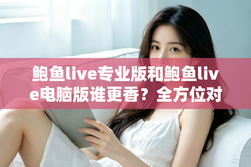 鲍鱼live专业版和鲍鱼live电脑版谁更香？全方位对比评测帮你选对版本