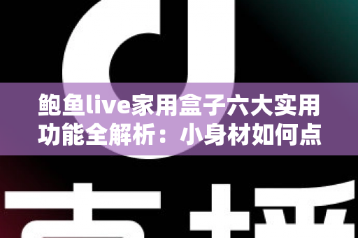 鲍鱼live家用盒子六大实用功能全解析：小身材如何点亮全家大屏智慧生活？