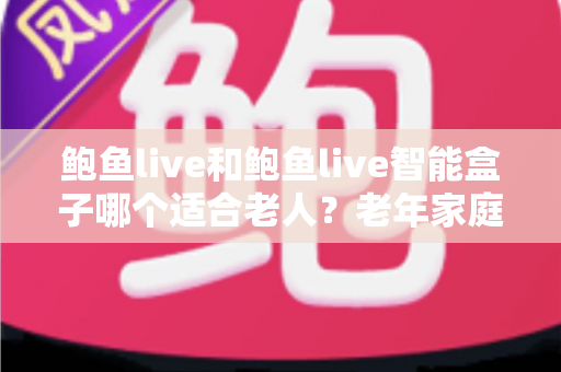 鲍鱼live和鲍鱼live智能盒子哪个适合老人?老年家庭看电视方案全面对比与选购指南 鲍鱼live和鲍鱼live智能盒子哪个适合老人?老年家庭看电视方案全面对比与选购指南