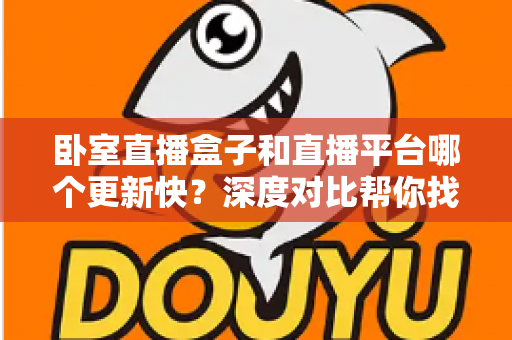 卧室直播盒子和直播平台哪个更新快？深度对比帮你找到最佳观影方案