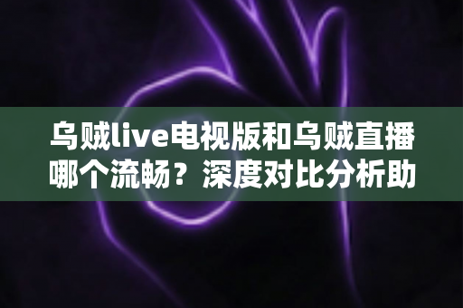 乌贼live电视版和乌贼直播哪个流畅?深度对比分析助你选出最佳观看方案 乌贼live电视版和乌贼直播哪个流畅?深度对比分析助你选出最佳观看方案
