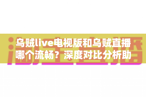 乌贼live电视版和乌贼直播哪个流畅?深度对比分析助你选出最佳观看方案 乌贼live电视版和乌贼直播哪个流畅?深度对比分析助你选出最佳观看方案