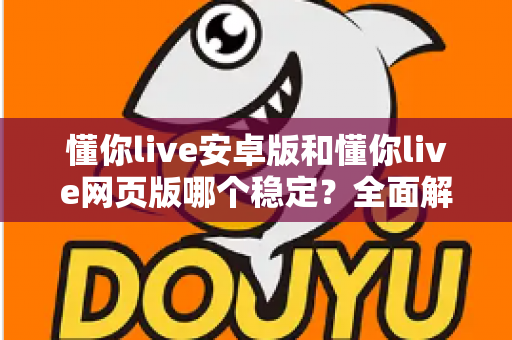 懂你live安卓版和懂你live网页版哪个稳定？全面解析两大版本稳定性差异与使用建议