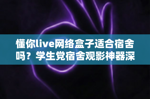 懂你live网络盒子适合宿舍吗?学生党宿舍观影神器深度解析与选购指南 懂你live网络盒子适合宿舍吗?学生党宿舍观影神器深度解析与选购指南