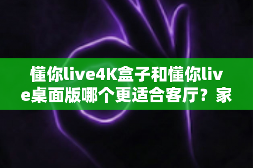 懂你live4K盒子和懂你live桌面版哪个更适合客厅？家庭大屏观影设备终极选购指南