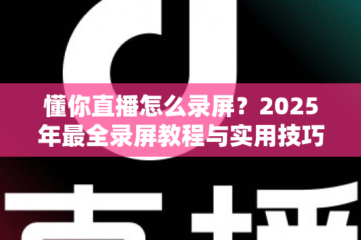 懂你直播怎么录屏?2025年最全录屏教程与实用技巧一站式指南 懂你直播怎么录屏?2025年最全录屏教程与实用技巧一站式指南
