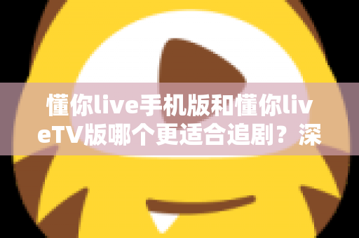 懂你live手机版和懂你liveTV版哪个更适合追剧？深度对比助你选出最佳追剧方案