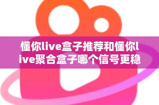 懂你live盒子推荐和懂你live聚合盒子哪个信号更稳定？全方位深度对比解析助你精准选购