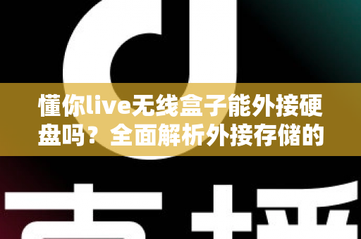 懂你live无线盒子能外接硬盘吗？全面解析外接存储的可行性与实用指南