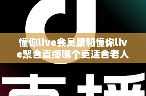 懂你live会员版和懂你live聚合直播哪个更适合老人用?中老年用户挑选直播软件的完整指南 懂你live会员版和懂你live聚合直播哪个更适合老人用?中老年用户挑选直播软件的完整指南