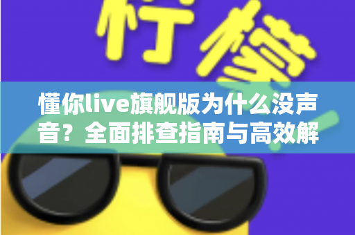 懂你live旗舰版为什么没声音?全面排查指南与高效解决方案一篇文章讲透 懂你live旗舰版为什么没声音?全面排查指南与高效解决方案一篇文章讲透