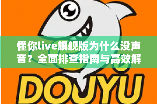 懂你live旗舰版为什么没声音？全面排查指南与高效解决方案一篇文章讲透