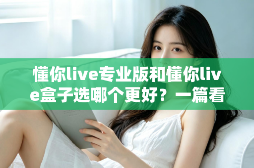 懂你live专业版和懂你live盒子选哪个更好?一篇看懂差异与选购建议的完整指南 懂你live专业版和懂你live盒子选哪个更好?一篇看懂差异与选购建议的完整指南
