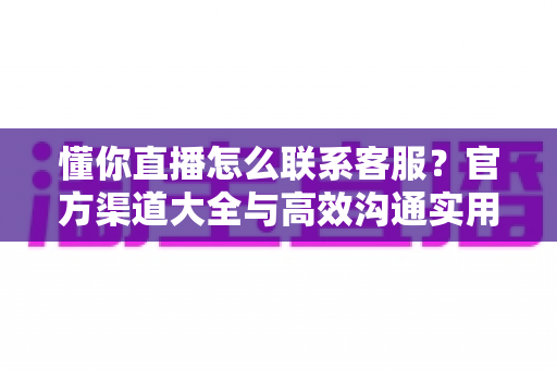 懂你直播怎么联系客服?官方渠道大全与高效沟通实用指南 懂你直播怎么联系客服?官方渠道大全与高效沟通实用指南