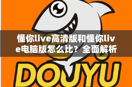 懂你live高清版和懂你live电脑版怎么比?全面解析两大版本差异,帮你选出最适合的观看方式 懂你live高清版和懂你live电脑版怎么比?全面解析两大版本差异,帮你选出最适合的观看方式