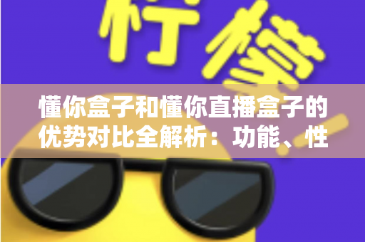 懂你盒子和懂你直播盒子的优势对比全解析:功能、性能与选购指南一文看懂 懂你盒子和懂你直播盒子的优势对比全解析:功能、性能与选购指南一文看懂